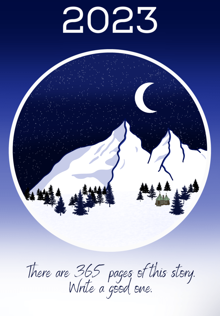 Image Description:
Title: 2023
Drawing: A Snowy mountain with a moon above, trees and a snowy landscape with a small hut with a green roof in the foreground all in a circle with an ombre background behind the circle
Quote at the bottom: There are 365 pages of this story. Write a good one.